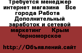  Требуется менеджер интернет-магазина - Все города Работа » Дополнительный заработок и сетевой маркетинг   . Крым,Черноморское